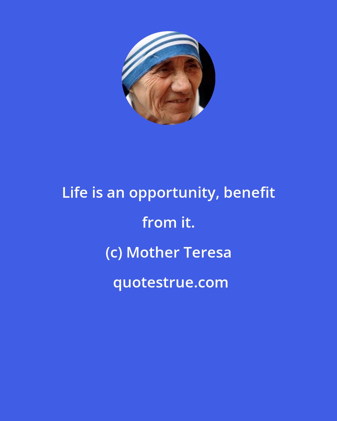 Mother Teresa: Life is an opportunity, benefit from it.