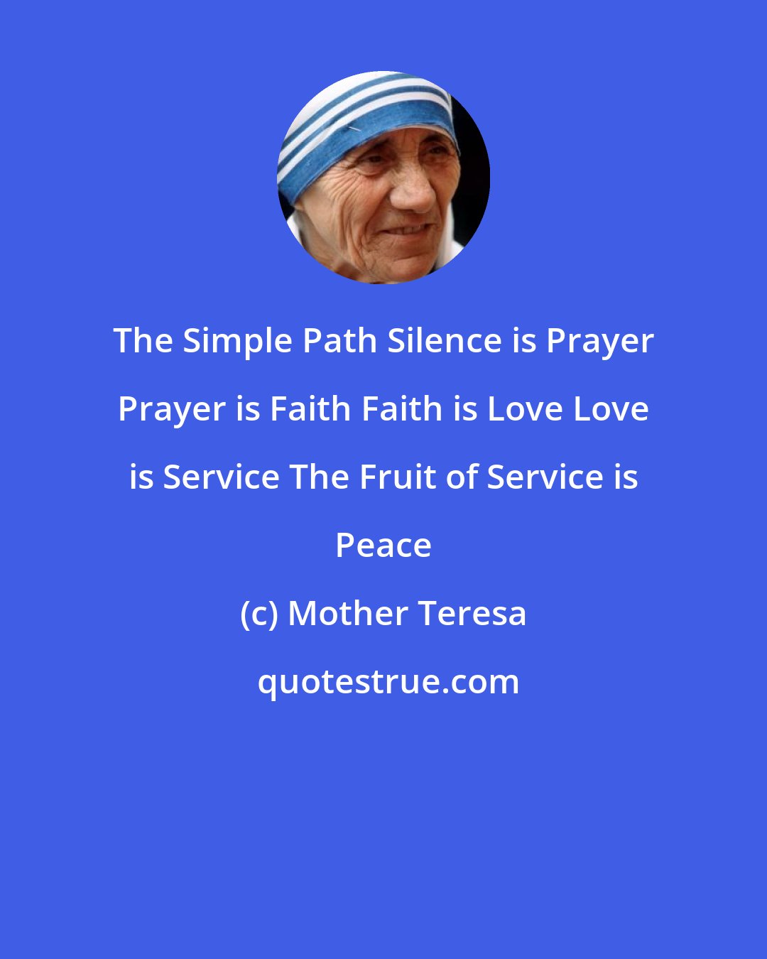 Mother Teresa: The Simple Path Silence is Prayer Prayer is Faith Faith is Love Love is Service The Fruit of Service is Peace