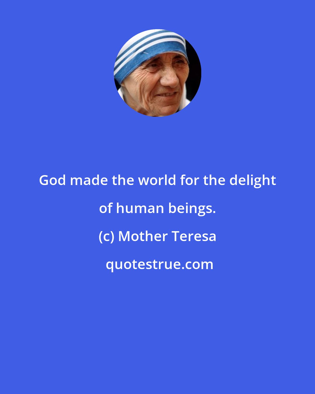 Mother Teresa: God made the world for the delight of human beings.
