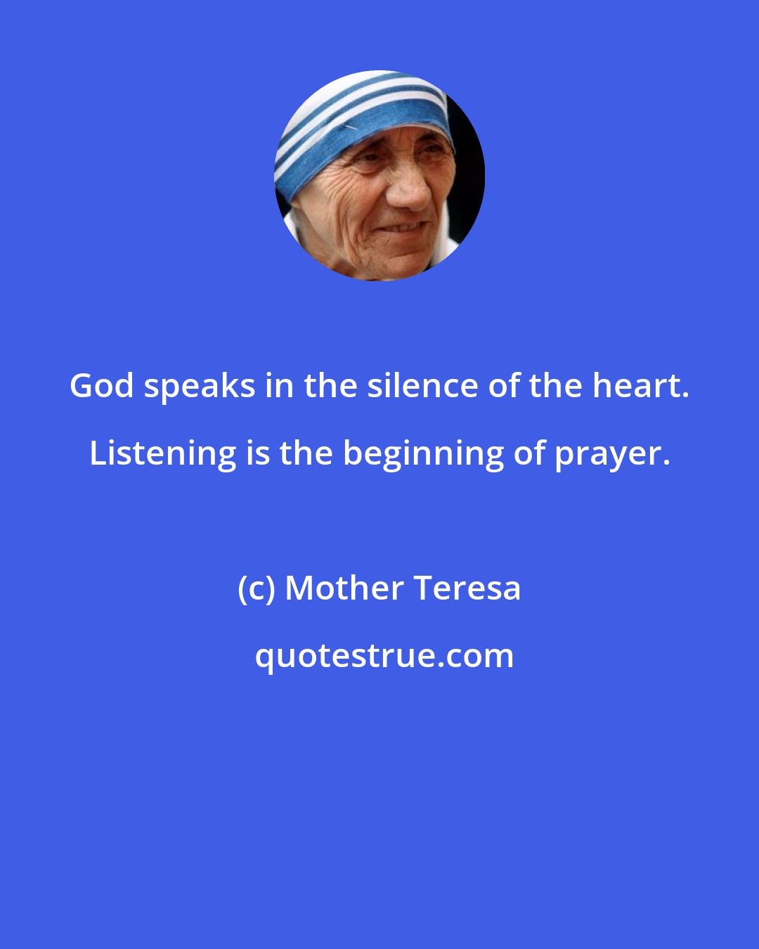 Mother Teresa: God speaks in the silence of the heart. Listening is the beginning of prayer.
