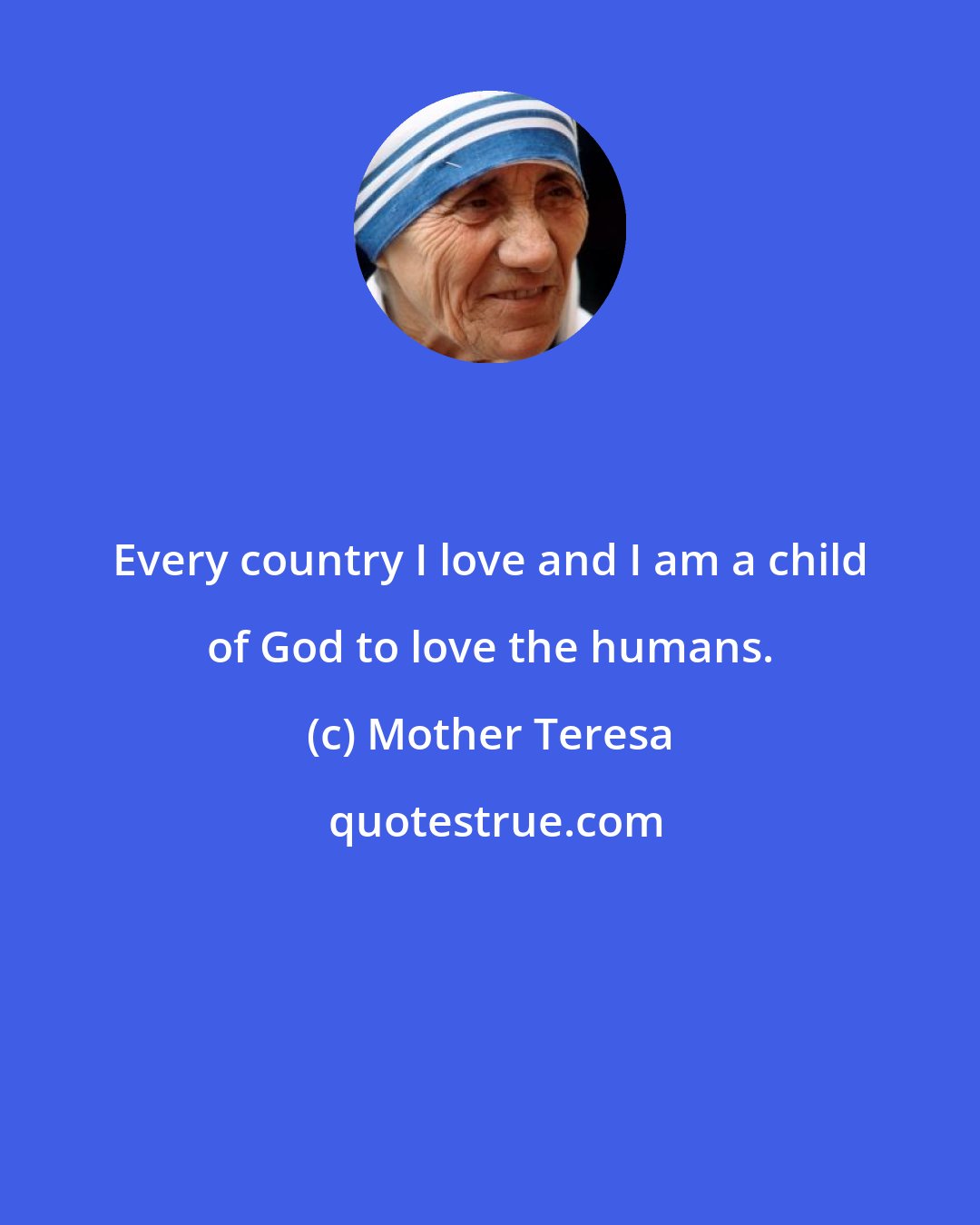 Mother Teresa: Every country I love and I am a child of God to love the humans.