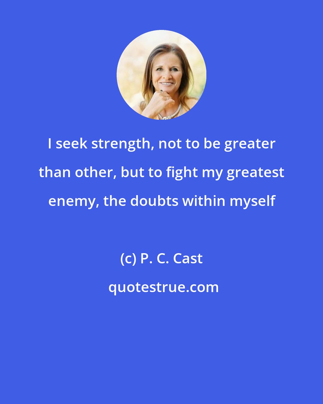P. C. Cast: I seek strength, not to be greater than other, but to fight my greatest enemy, the doubts within myself
