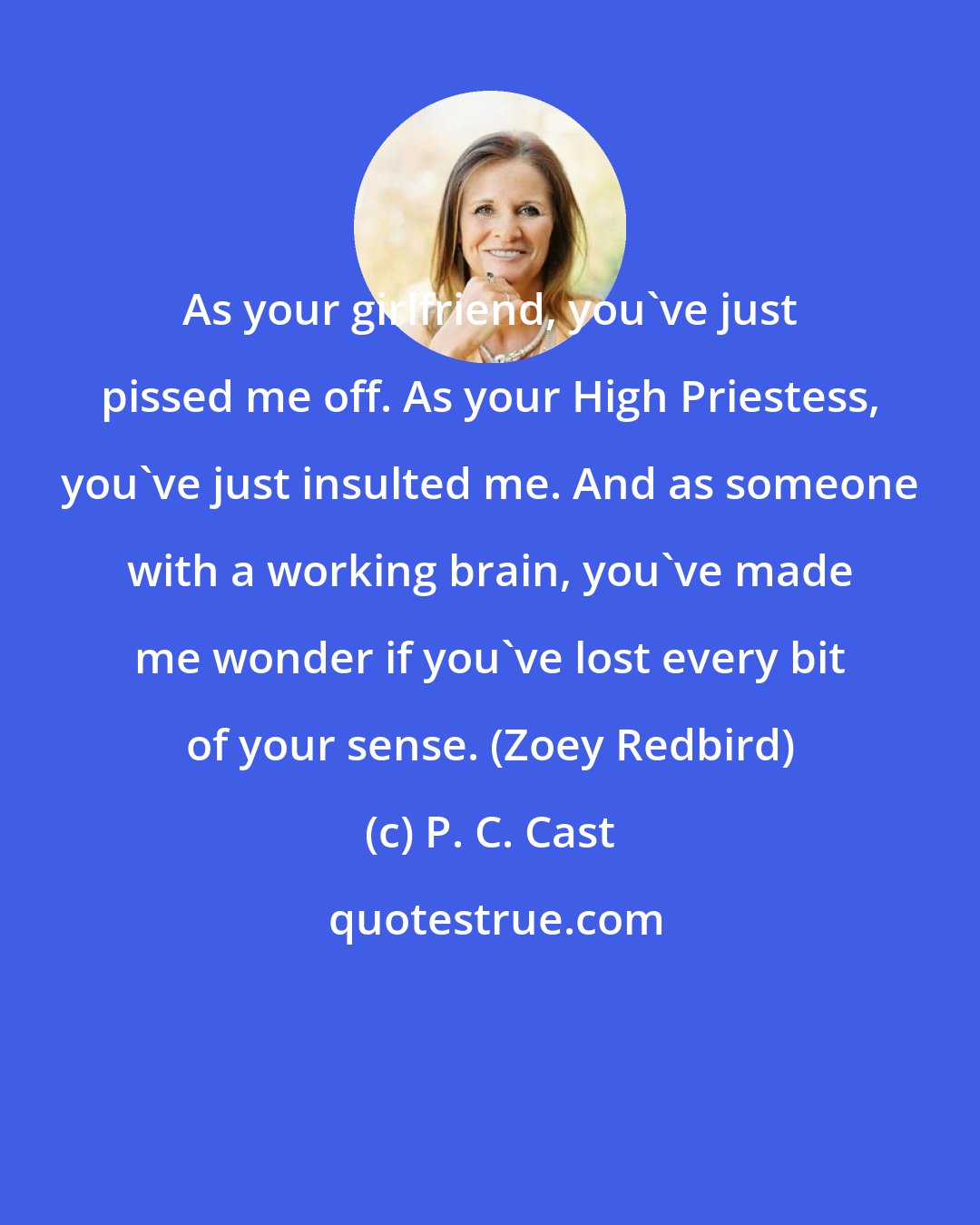 P. C. Cast: As your girlfriend, you've just pissed me off. As your High Priestess, you've just insulted me. And as someone with a working brain, you've made me wonder if you've lost every bit of your sense. (Zoey Redbird)