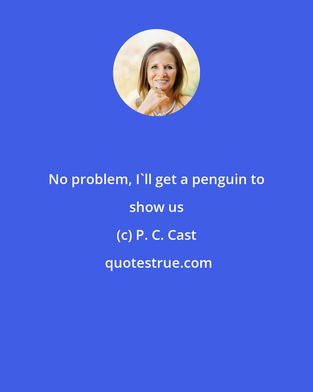 P. C. Cast: No problem, I'll get a penguin to show us