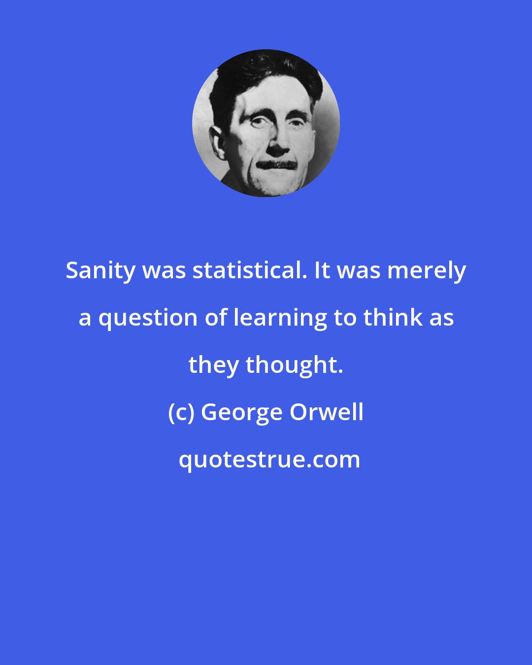 George Orwell: Sanity was statistical. It was merely a question of learning to think as they thought.