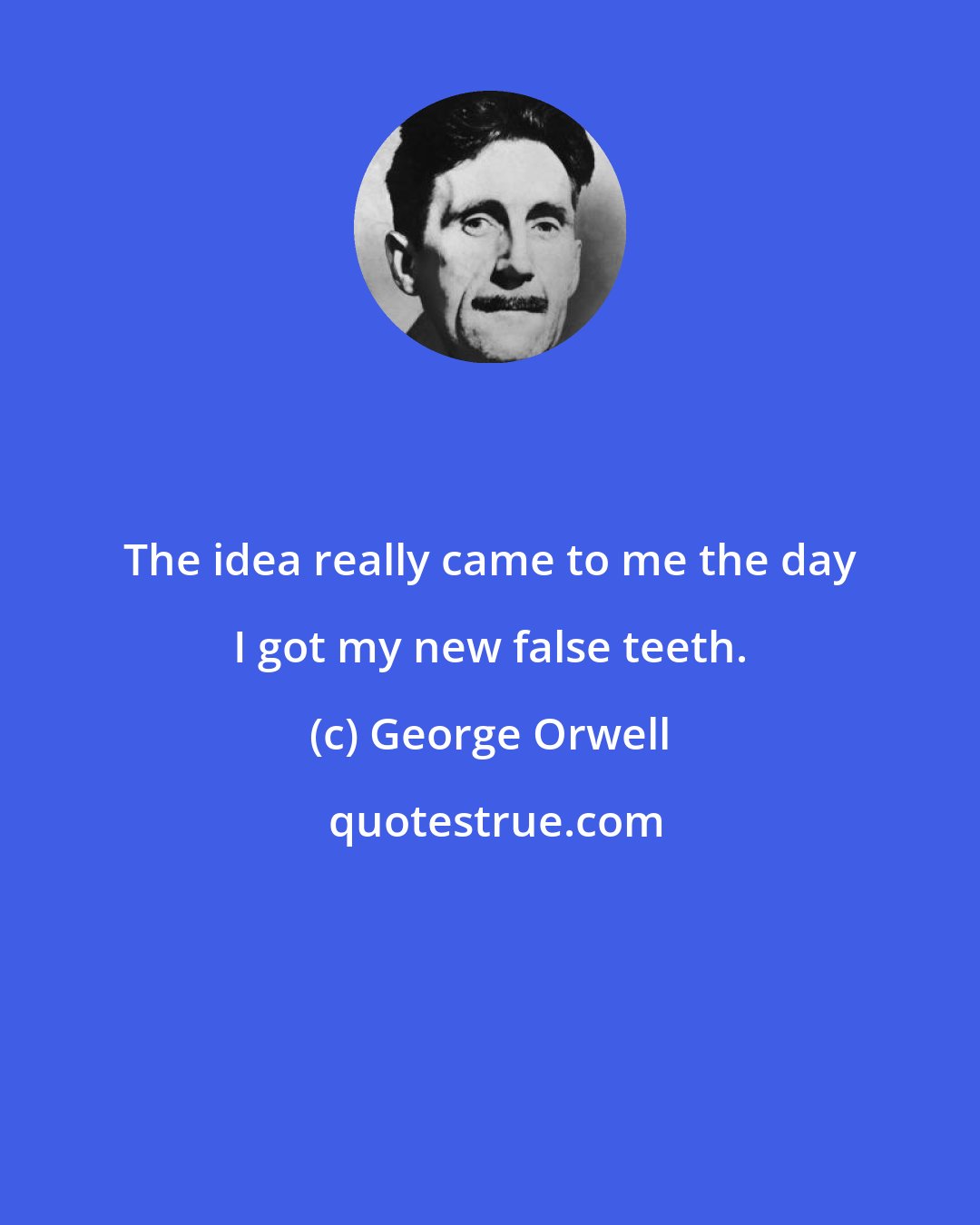 George Orwell: The idea really came to me the day I got my new false teeth.