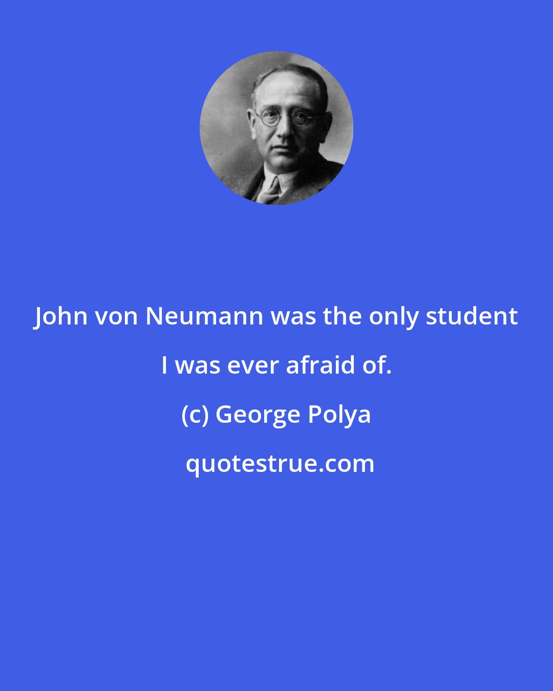 George Polya: John von Neumann was the only student I was ever afraid of.