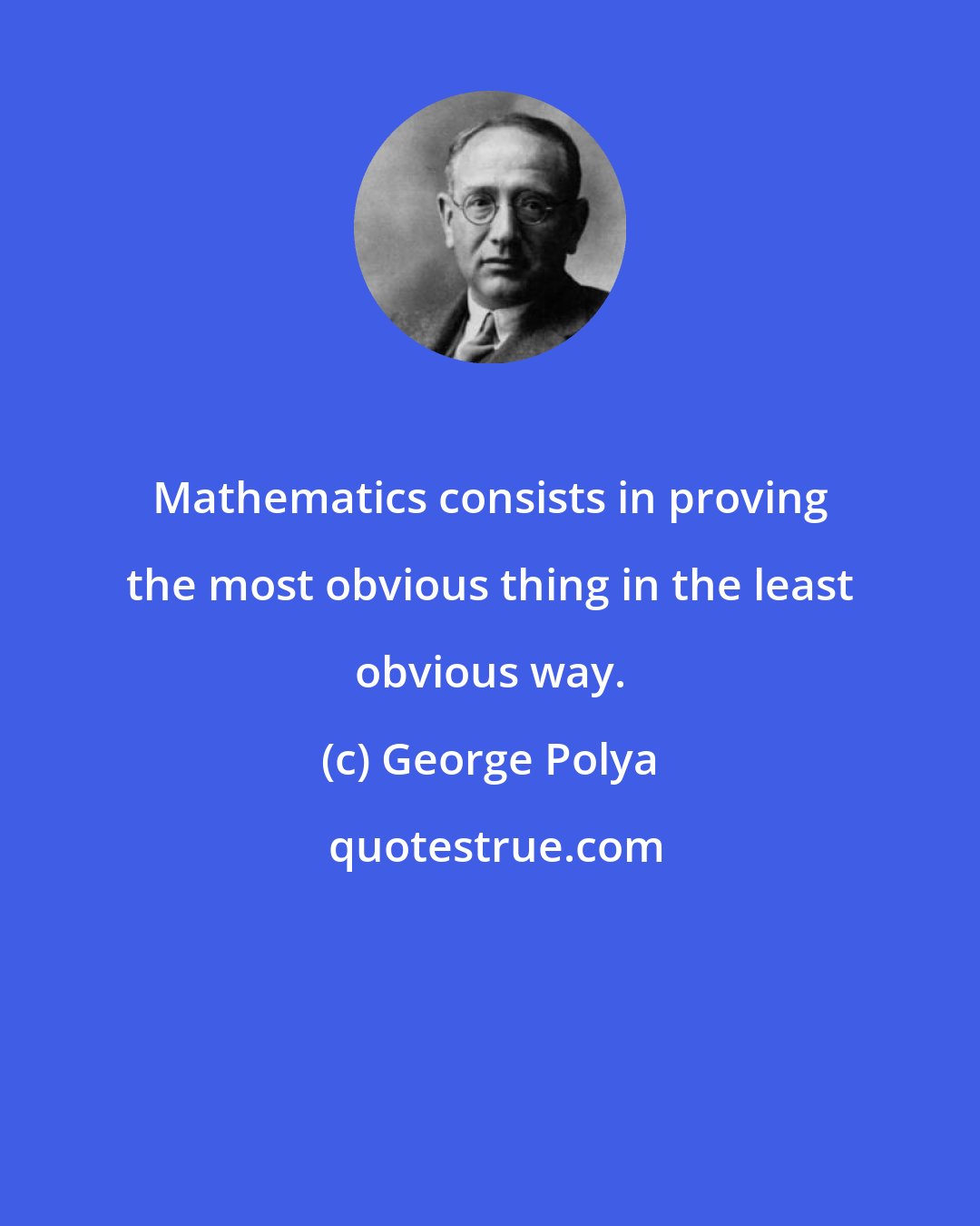 George Polya: Mathematics consists in proving the most obvious thing in the least obvious way.