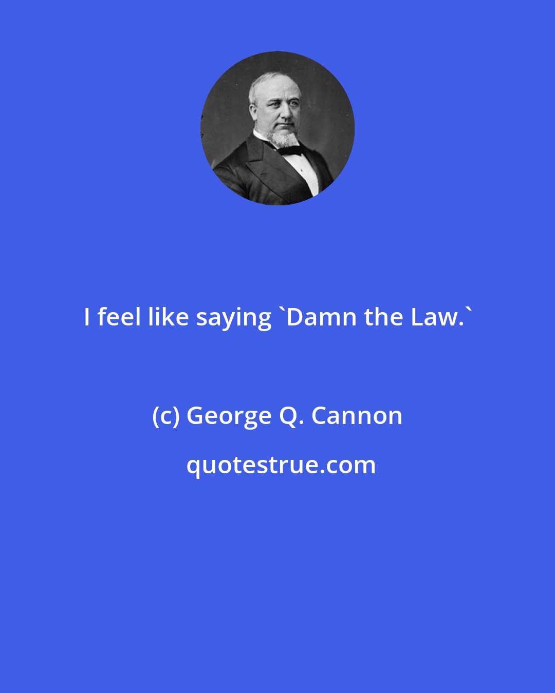 George Q. Cannon: I feel like saying 'Damn the Law.'