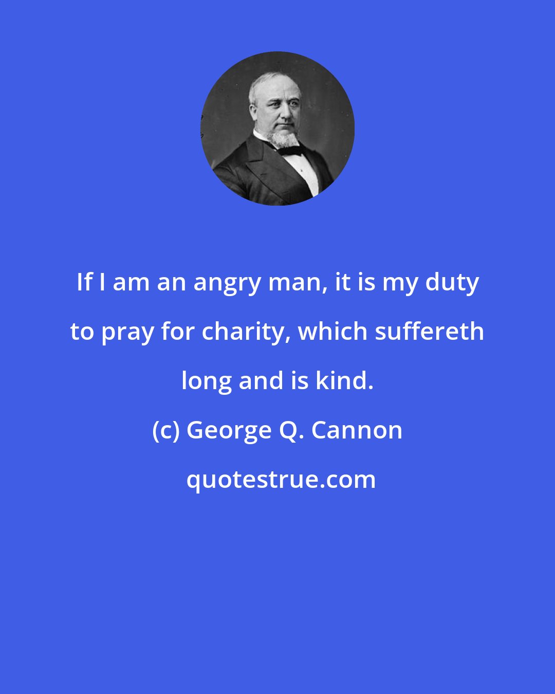 George Q. Cannon: If I am an angry man, it is my duty to pray for charity, which suffereth long and is kind.