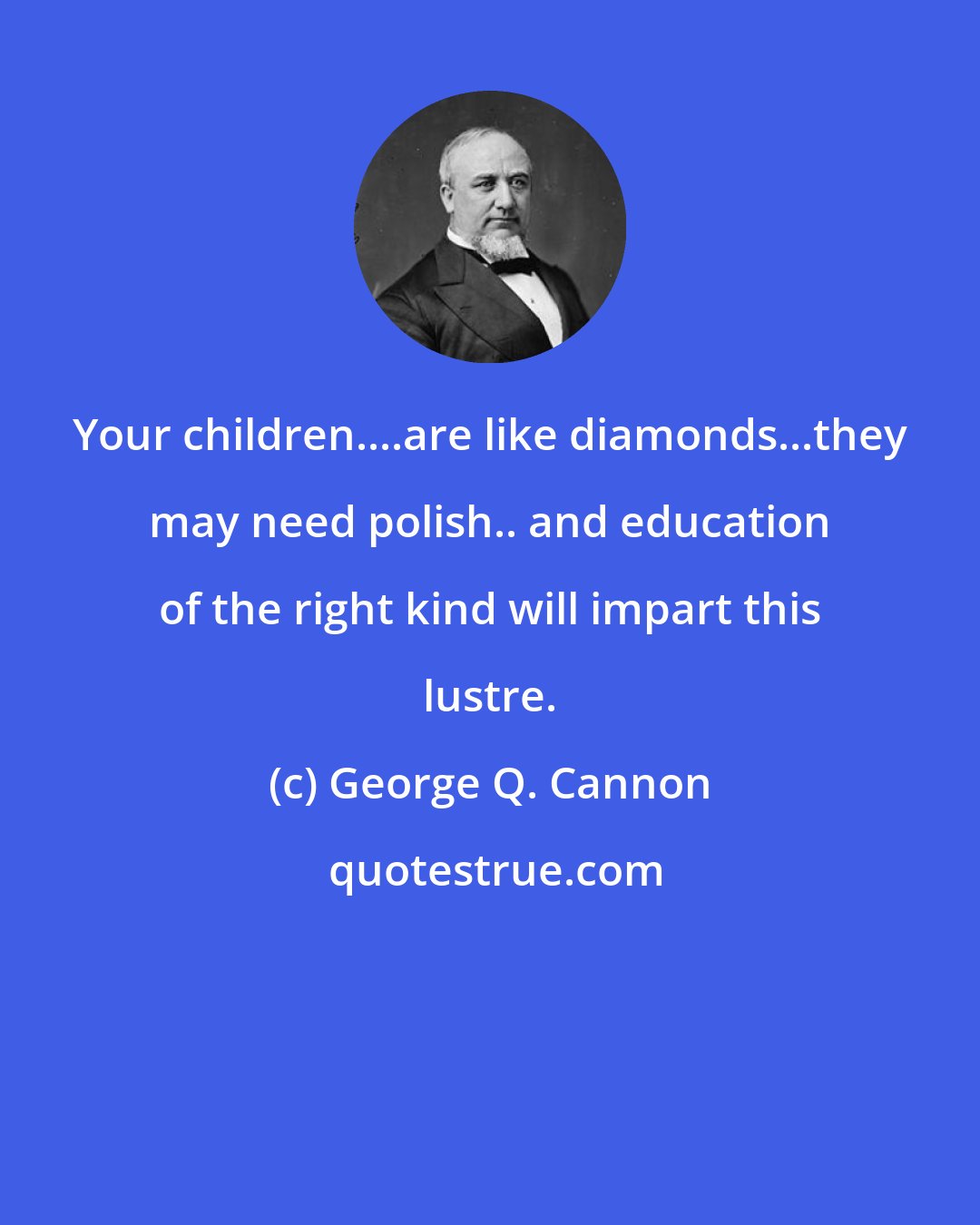 George Q. Cannon: Your children....are like diamonds...they may need polish.. and education of the right kind will impart this lustre.