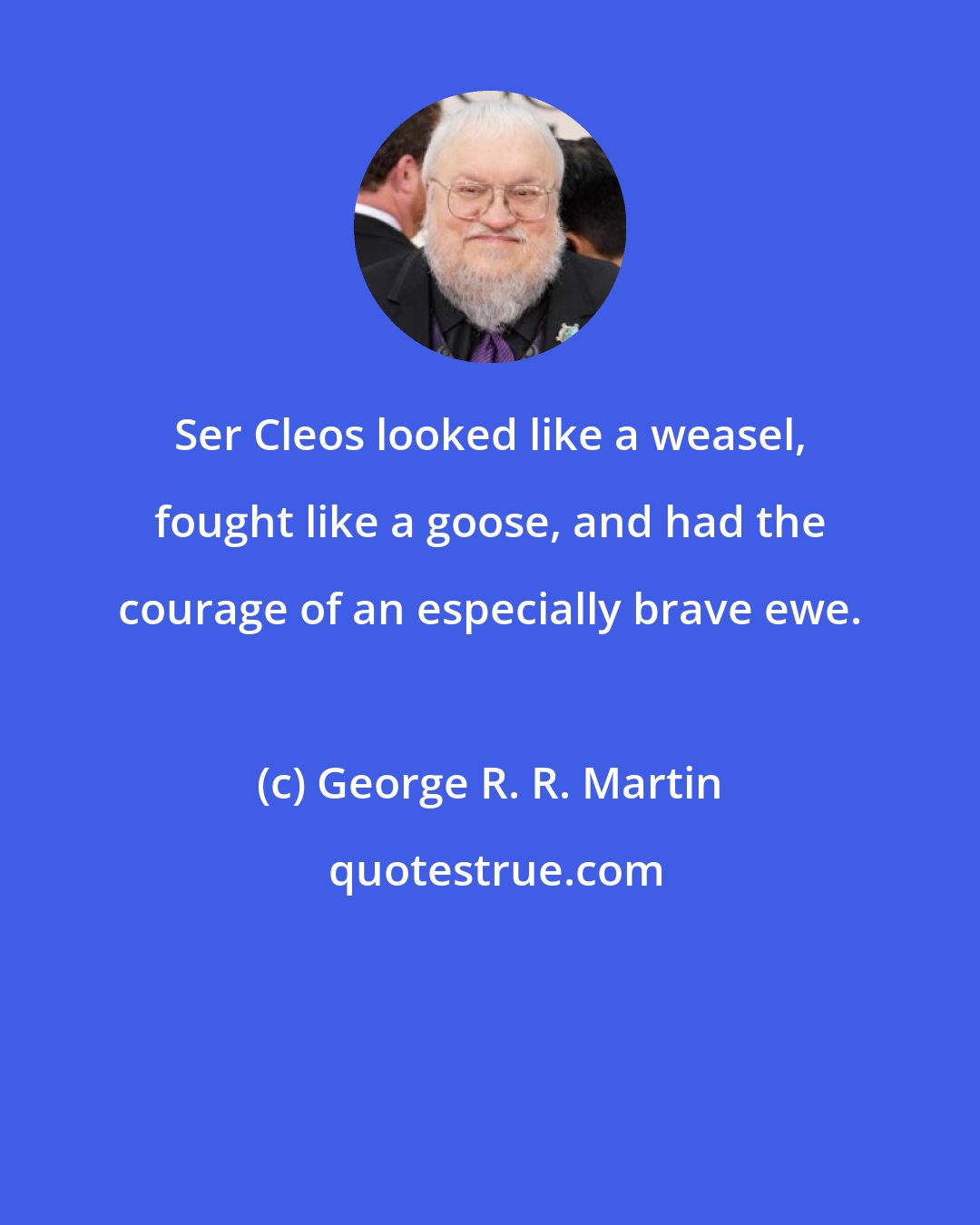 George R. R. Martin: Ser Cleos looked like a weasel, fought like a goose, and had the courage of an especially brave ewe.