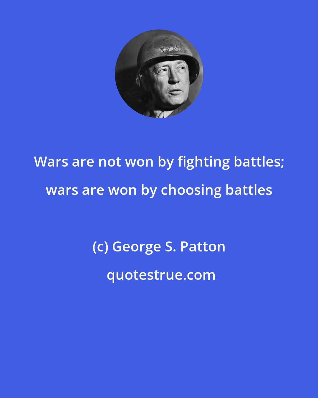 George S. Patton: Wars are not won by fighting battles; wars are won by choosing battles