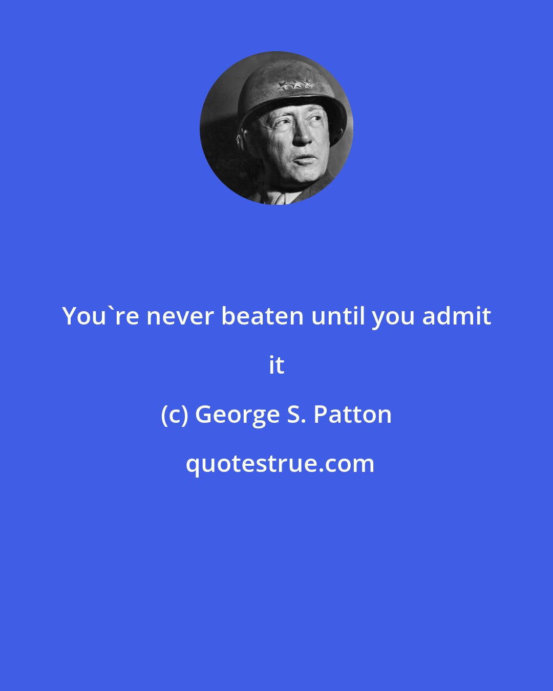 George S. Patton: You're never beaten until you admit it