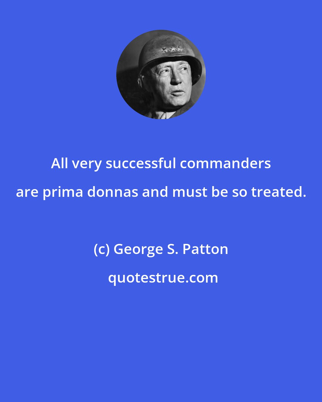 George S. Patton: All very successful commanders are prima donnas and must be so treated.