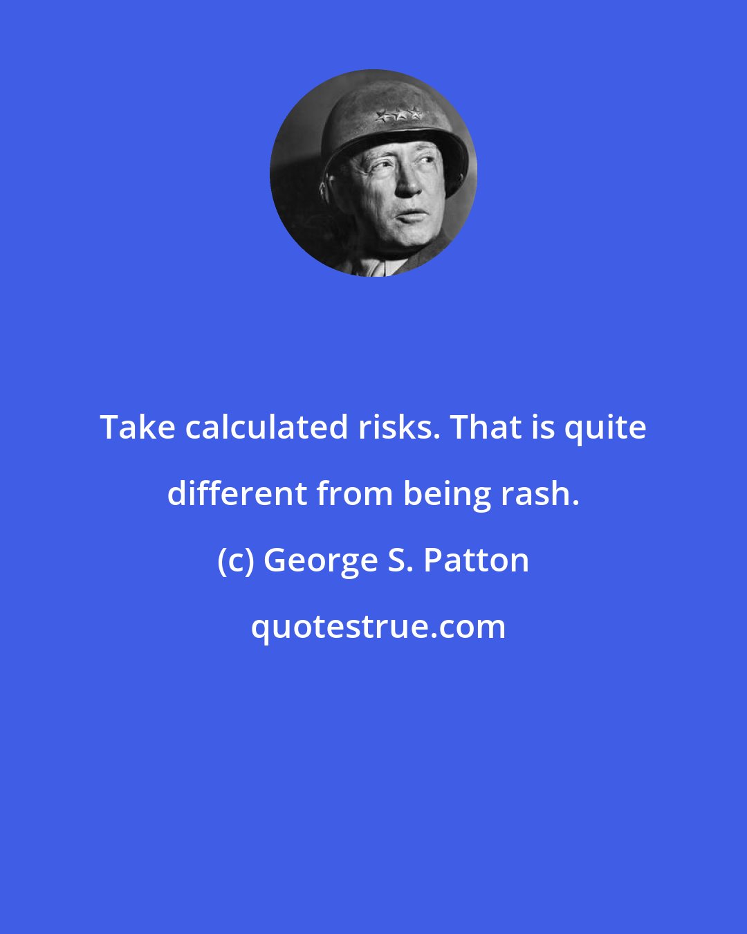 George S. Patton: Take calculated risks. That is quite different from being rash.