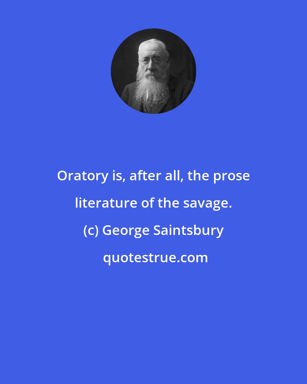 George Saintsbury: Oratory is, after all, the prose literature of the savage.