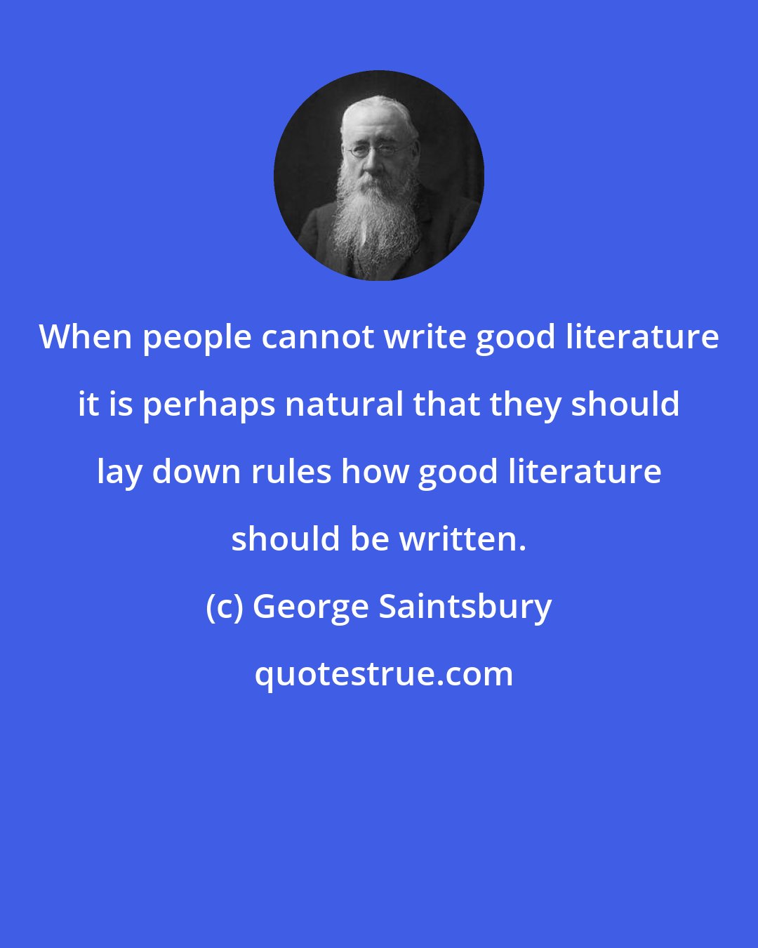 George Saintsbury: When people cannot write good literature it is perhaps natural that they should lay down rules how good literature should be written.
