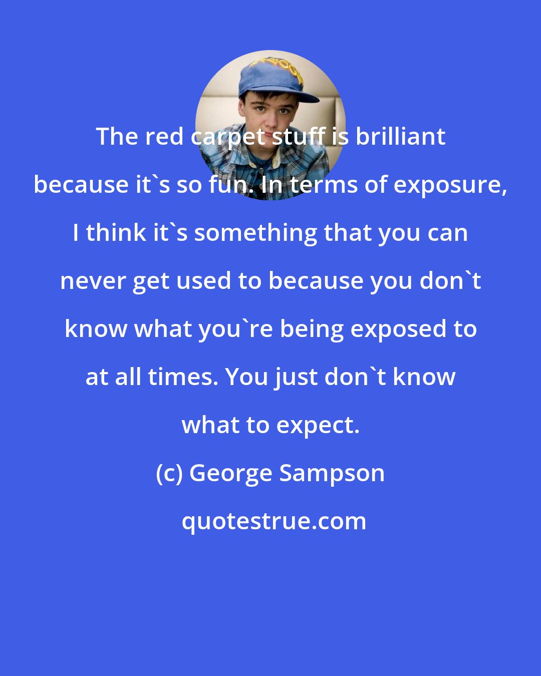 George Sampson: The red carpet stuff is brilliant because it's so fun. In terms of exposure, I think it's something that you can never get used to because you don't know what you're being exposed to at all times. You just don't know what to expect.