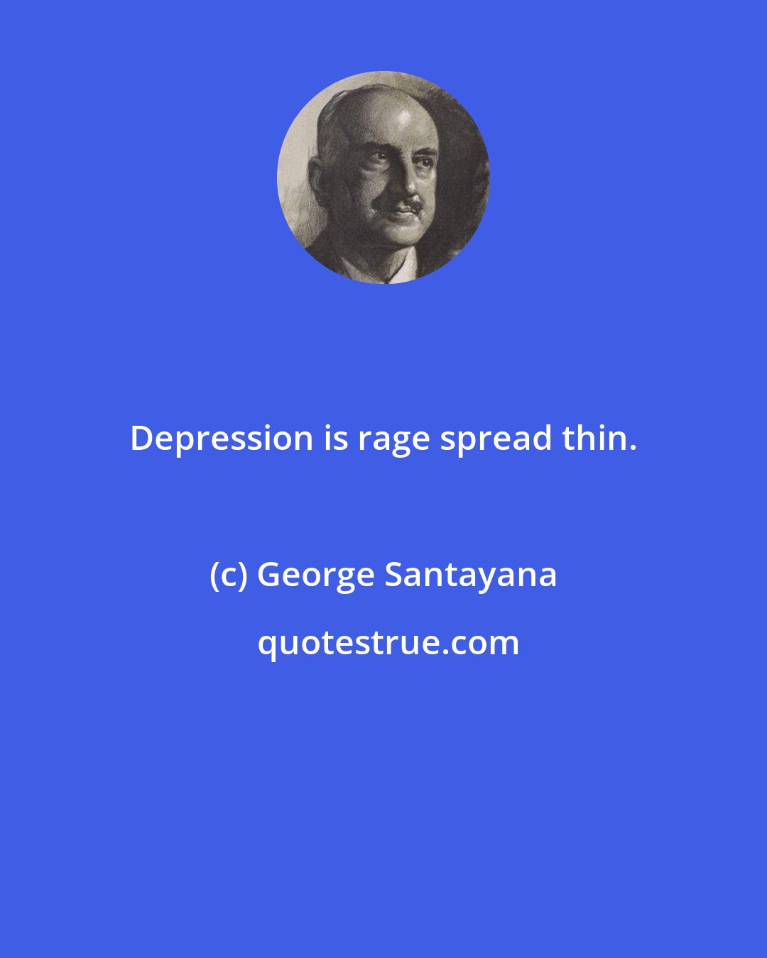 George Santayana: Depression is rage spread thin.