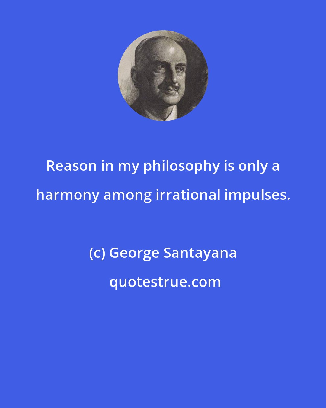 George Santayana: Reason in my philosophy is only a harmony among irrational impulses.