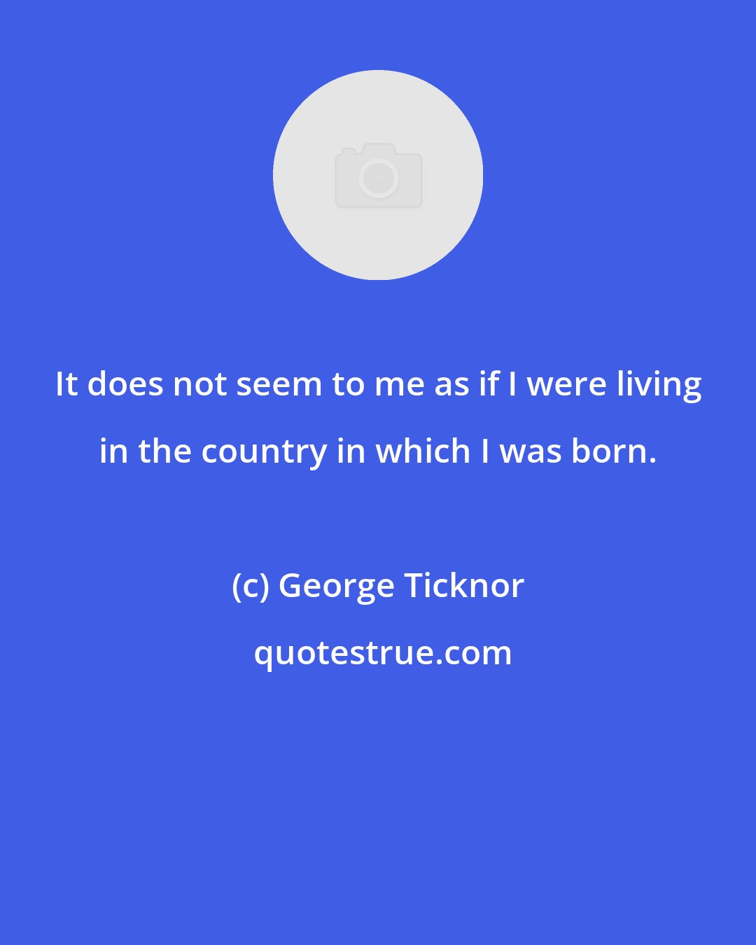 George Ticknor: It does not seem to me as if I were living in the country in which I was born.