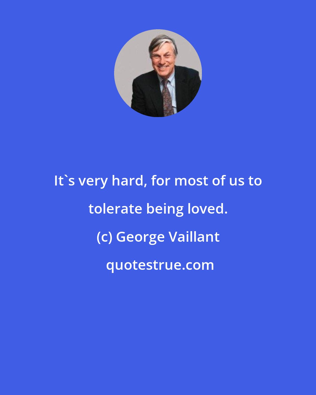 George Vaillant: It's very hard, for most of us to tolerate being loved.