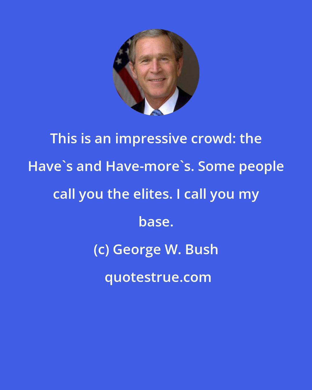 George W. Bush: This is an impressive crowd: the Have's and Have-more's. Some people call you the elites. I call you my base.