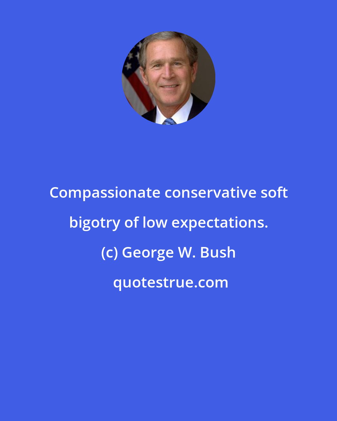 George W. Bush: Compassionate conservative soft bigotry of low expectations.