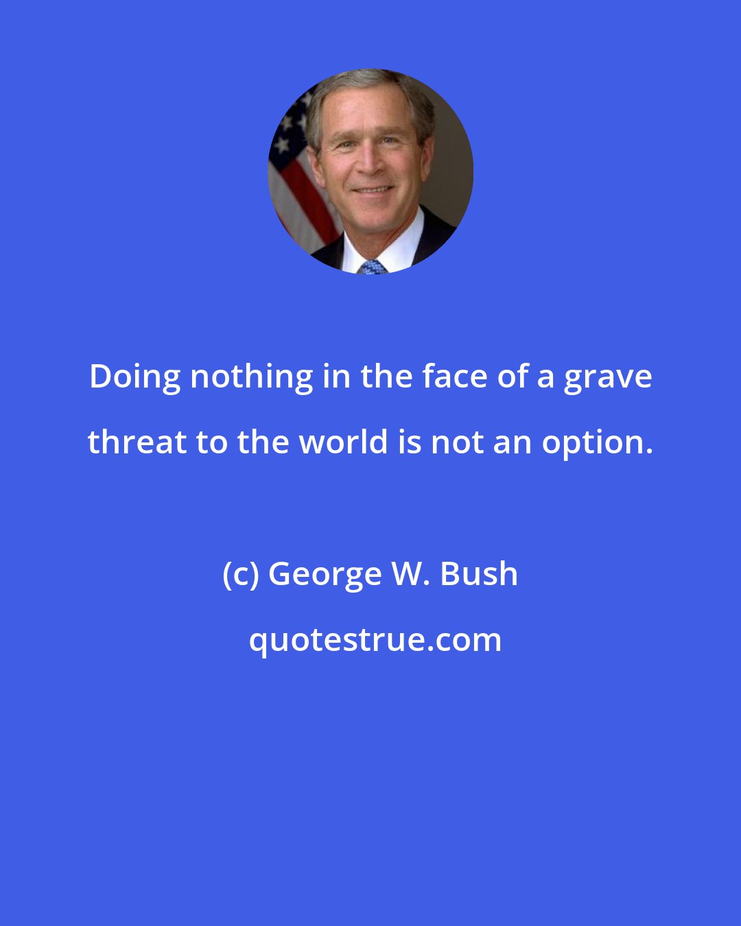 George W. Bush: Doing nothing in the face of a grave threat to the world is not an option.