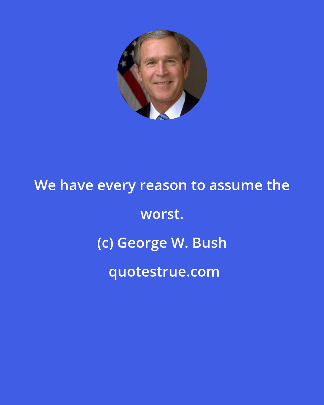 George W. Bush: We have every reason to assume the worst.