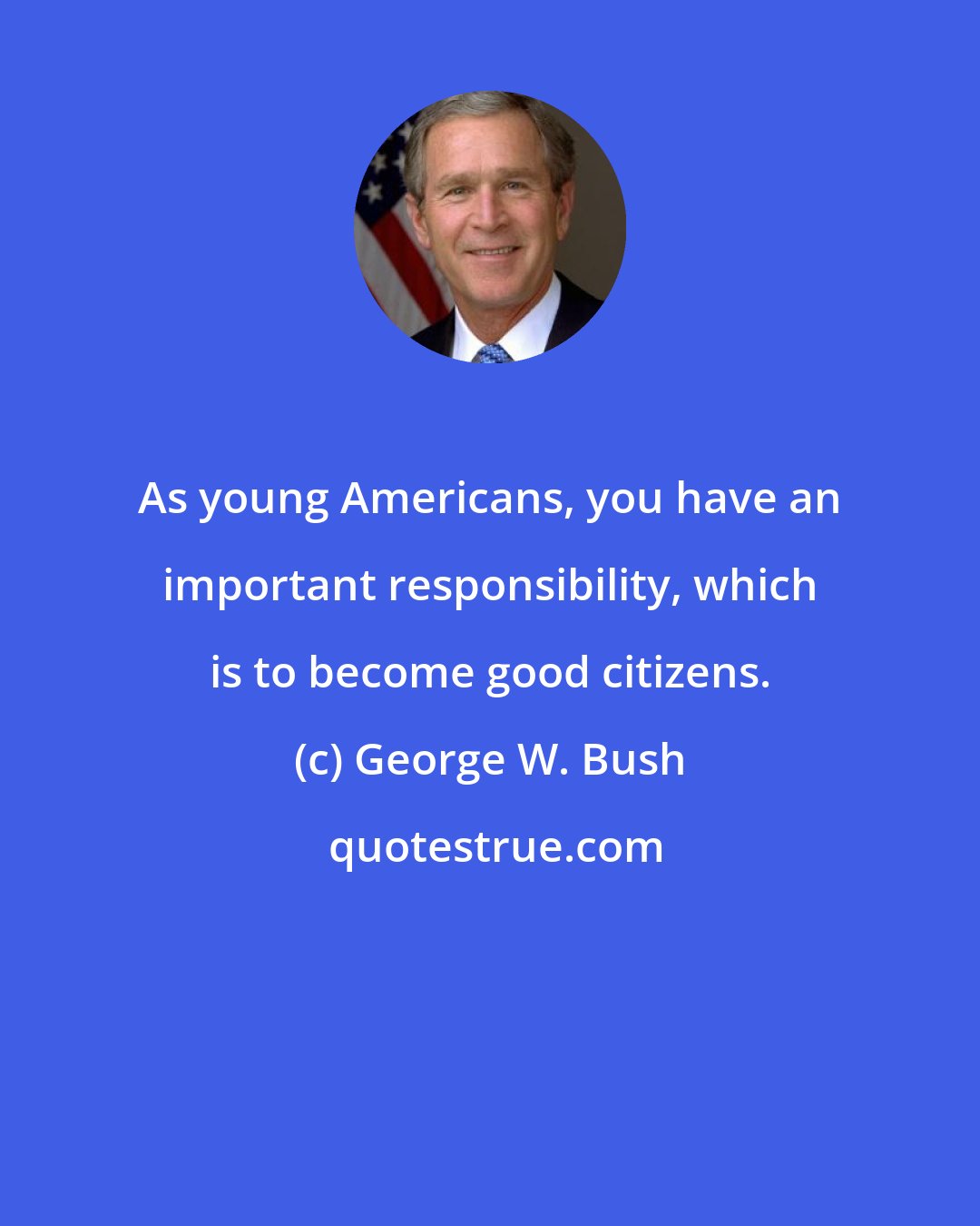 George W. Bush: As young Americans, you have an important responsibility, which is to become good citizens.
