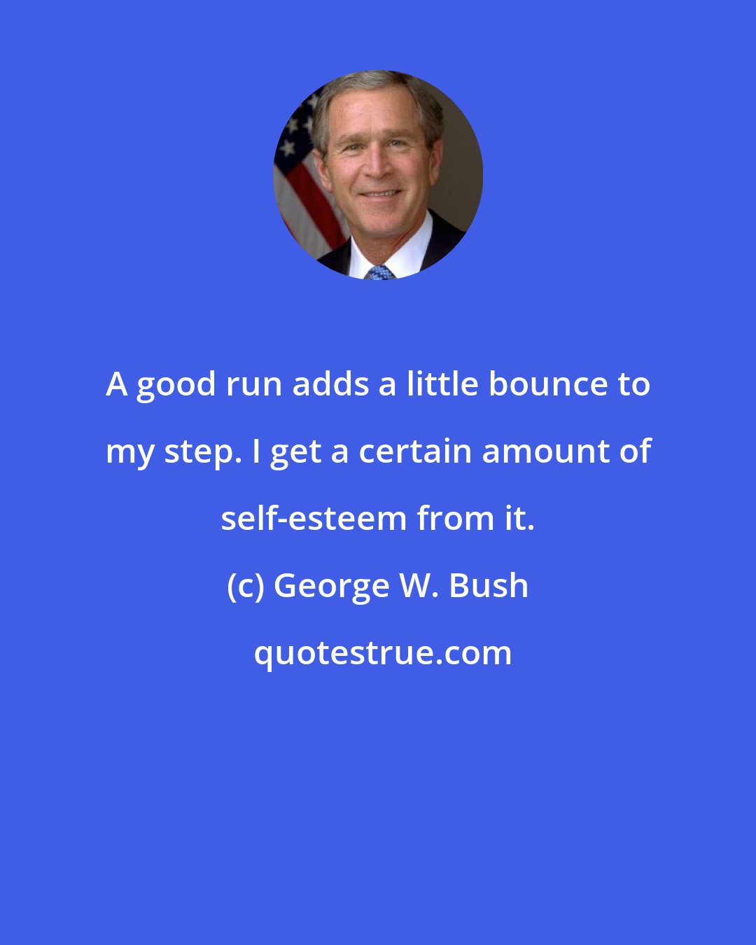George W. Bush: A good run adds a little bounce to my step. I get a certain amount of self-esteem from it.