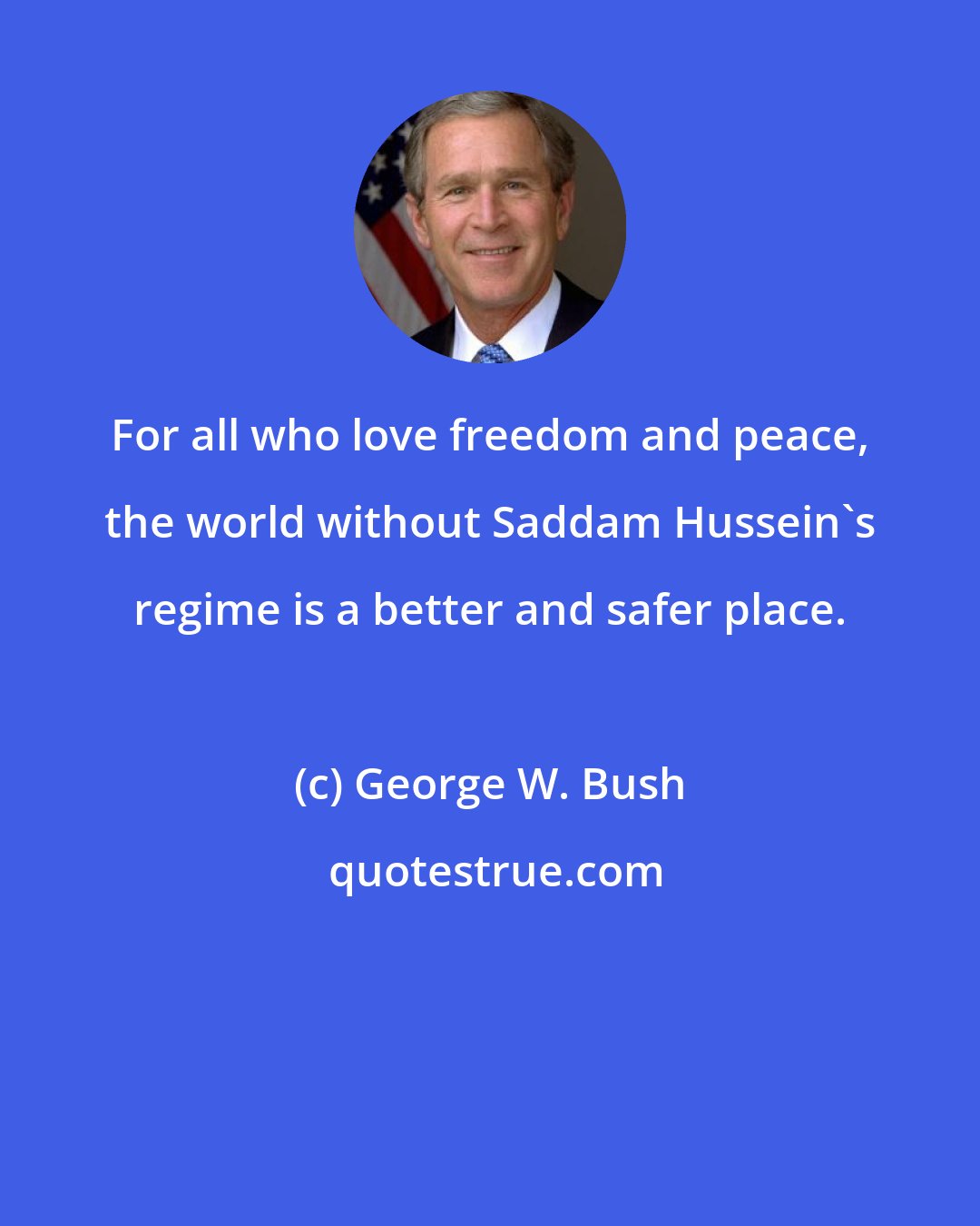 George W. Bush: For all who love freedom and peace, the world without Saddam Hussein's regime is a better and safer place.