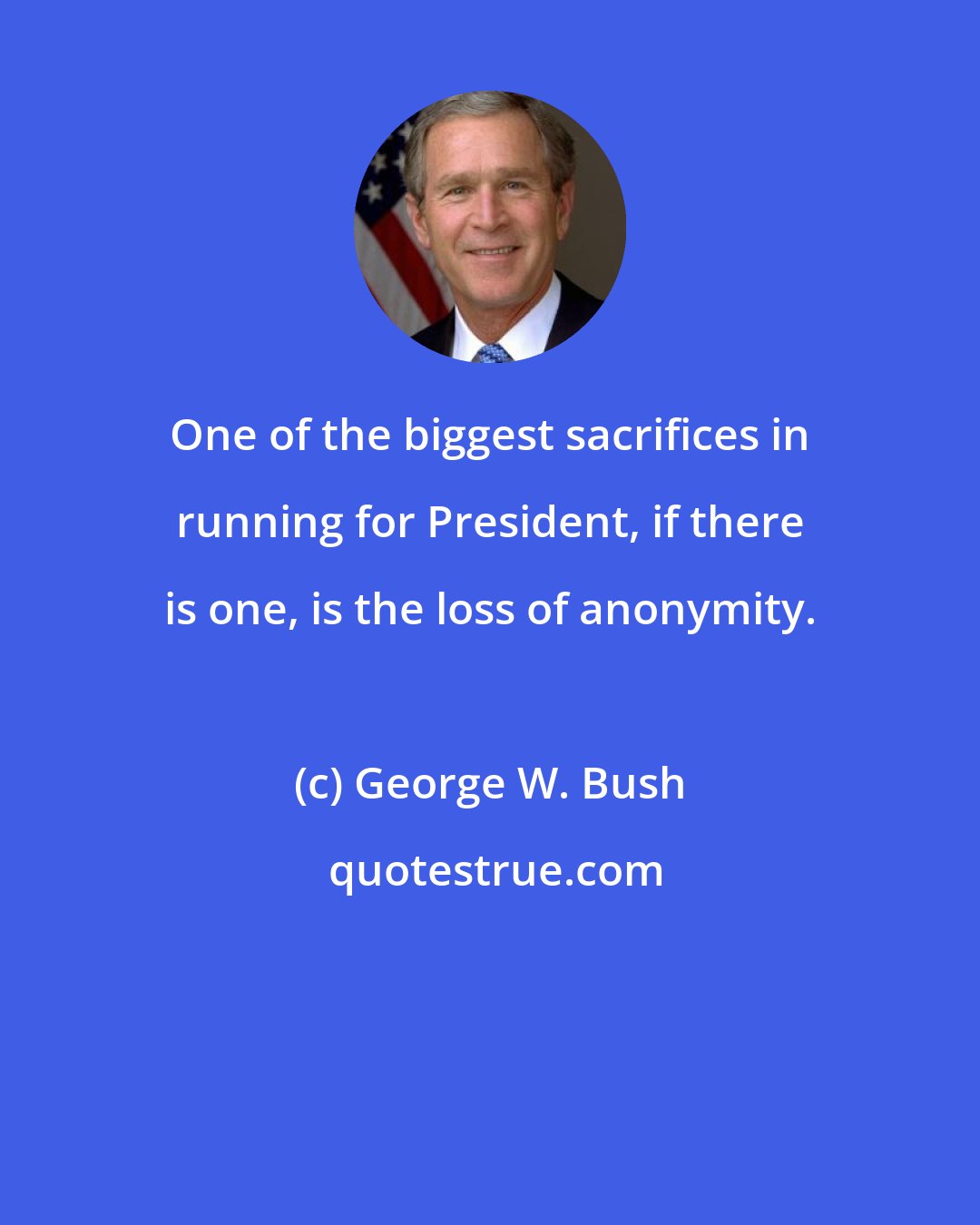 George W. Bush: One of the biggest sacrifices in running for President, if there is one, is the loss of anonymity.