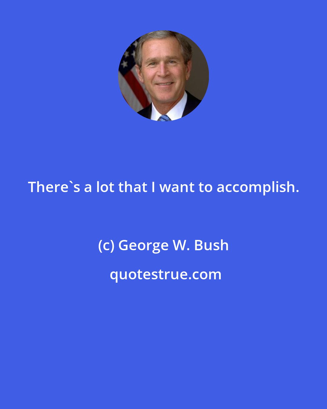 George W. Bush: There's a lot that I want to accomplish.