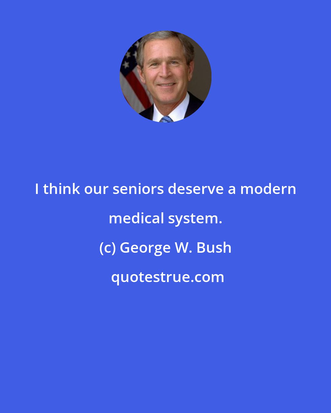 George W. Bush: I think our seniors deserve a modern medical system.