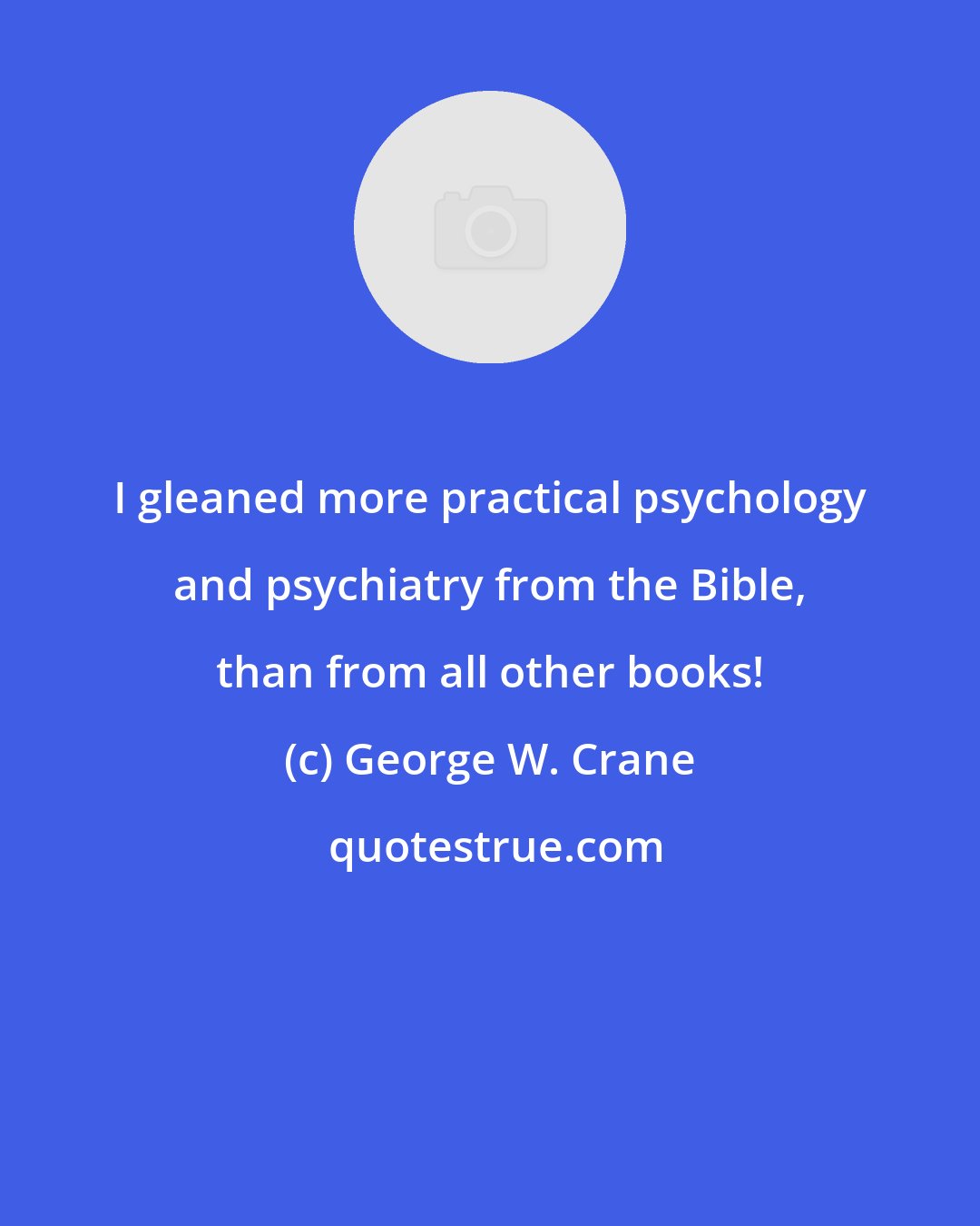 George W. Crane: I gleaned more practical psychology and psychiatry from the Bible, than from all other books!