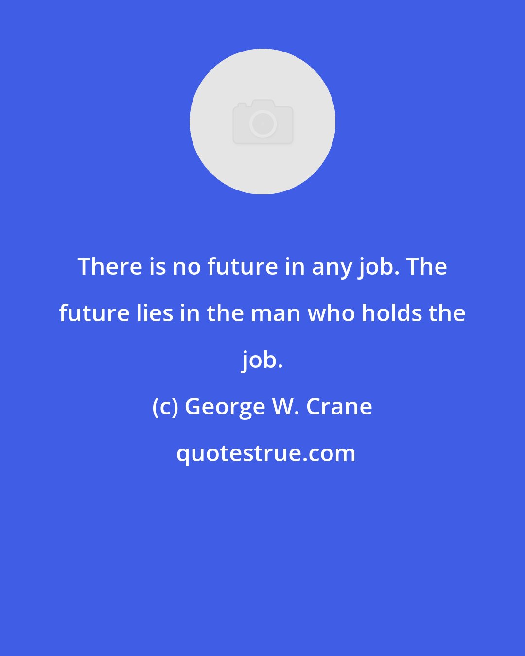 George W. Crane: There is no future in any job. The future lies in the man who holds the job.