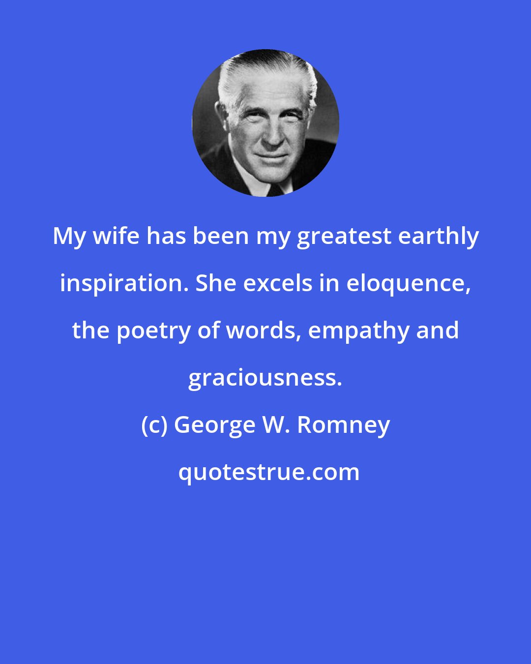 George W. Romney: My wife has been my greatest earthly inspiration. She excels in eloquence, the poetry of words, empathy and graciousness.