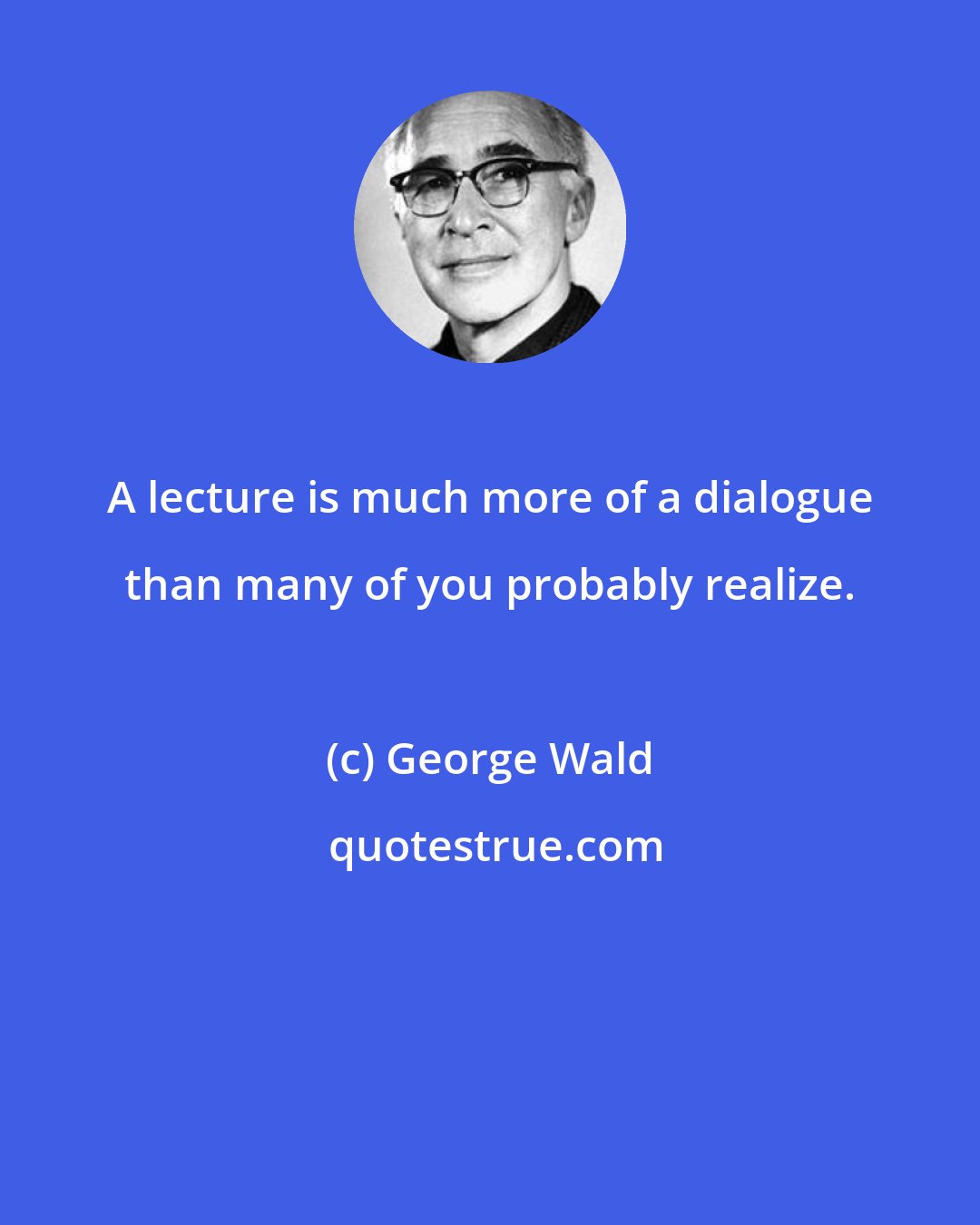 George Wald: A lecture is much more of a dialogue than many of you probably realize.