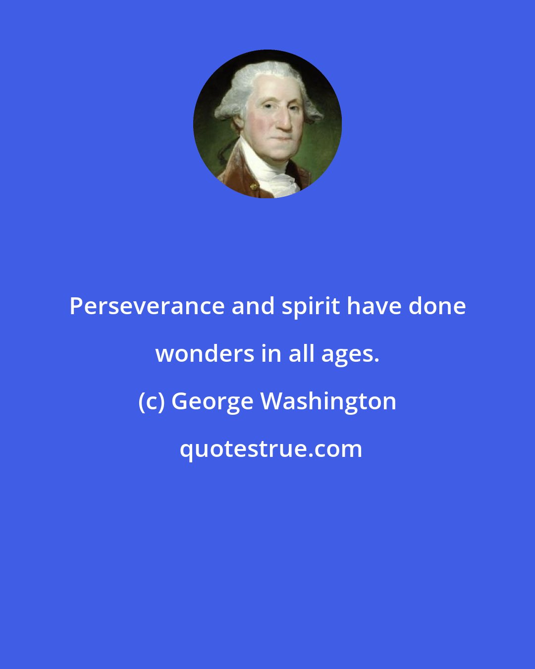 George Washington: Perseverance and spirit have done wonders in all ages.