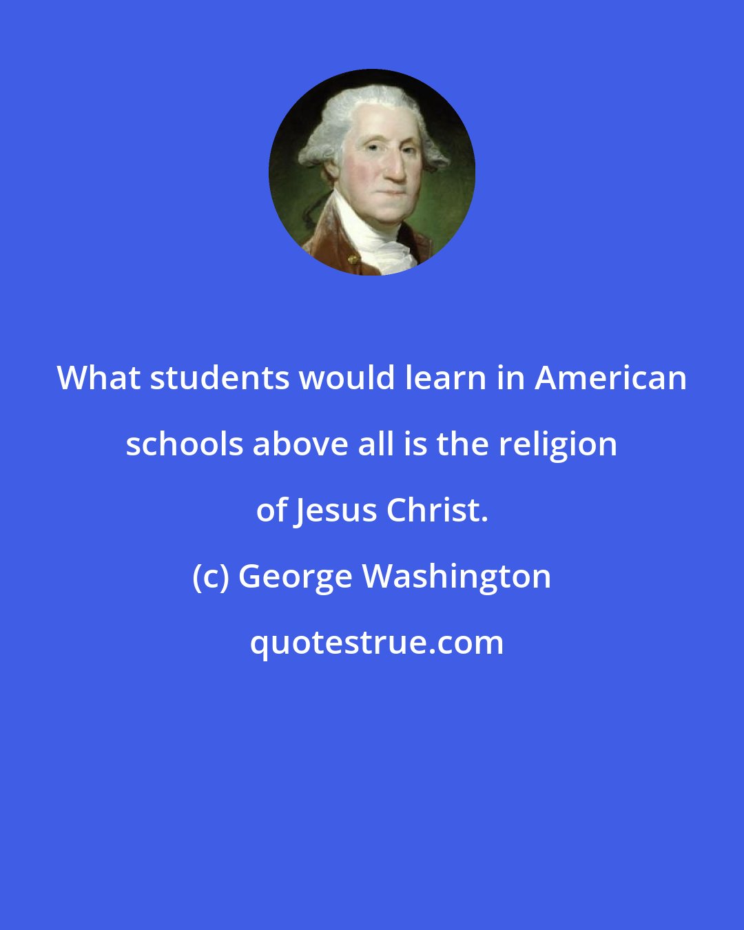 George Washington: What students would learn in American schools above all is the religion of Jesus Christ.