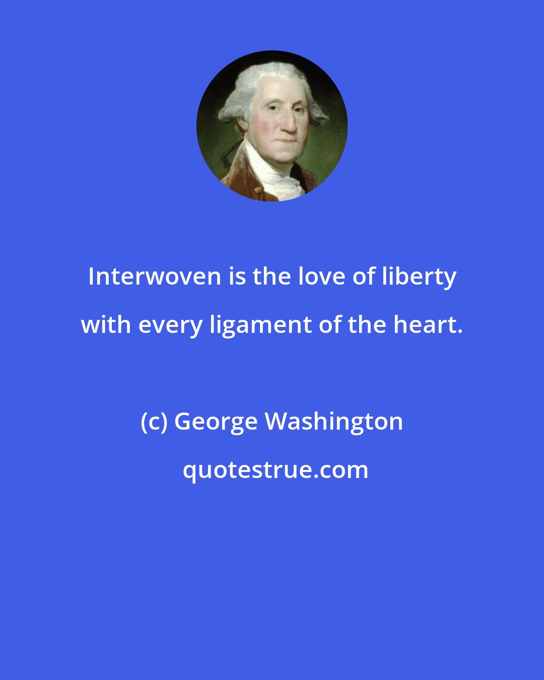 George Washington: Interwoven is the love of liberty with every ligament of the heart.
