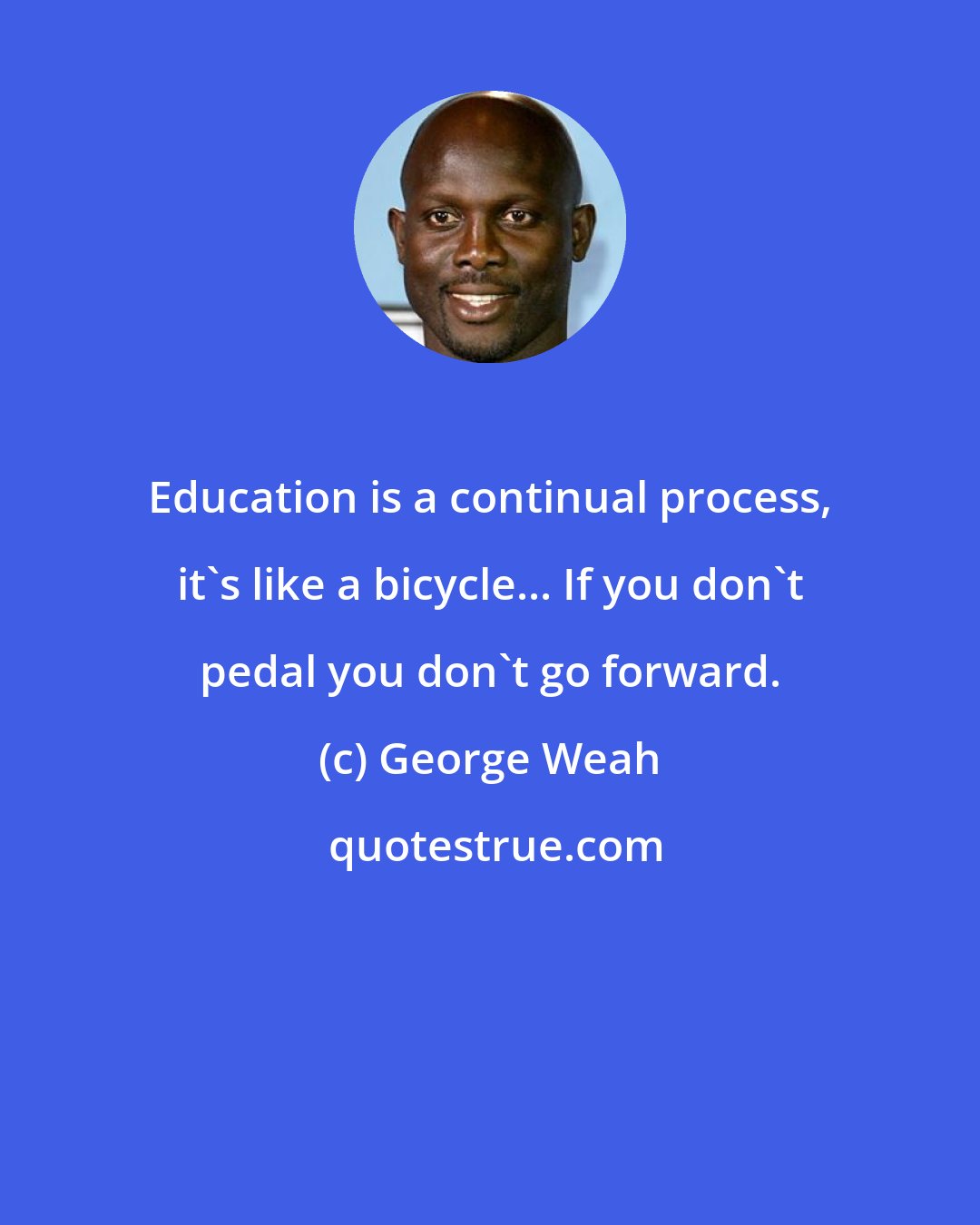 George Weah: Education is a continual process, it's like a bicycle... If you don't pedal you don't go forward.