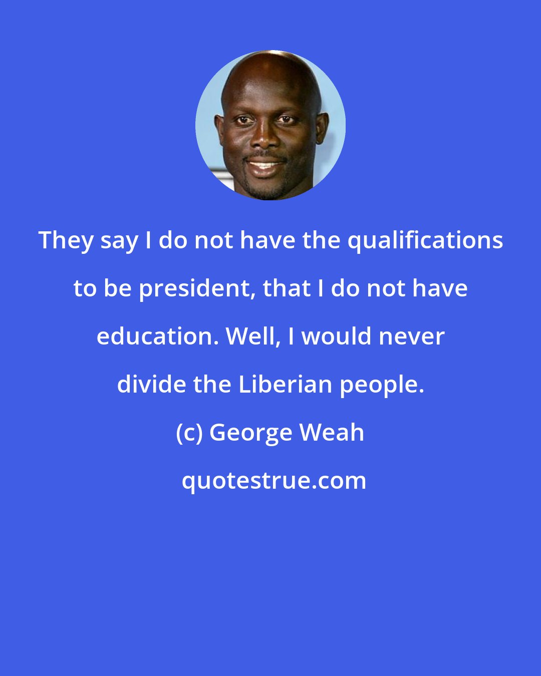 George Weah: They say I do not have the qualifications to be president, that I do not have education. Well, I would never divide the Liberian people.