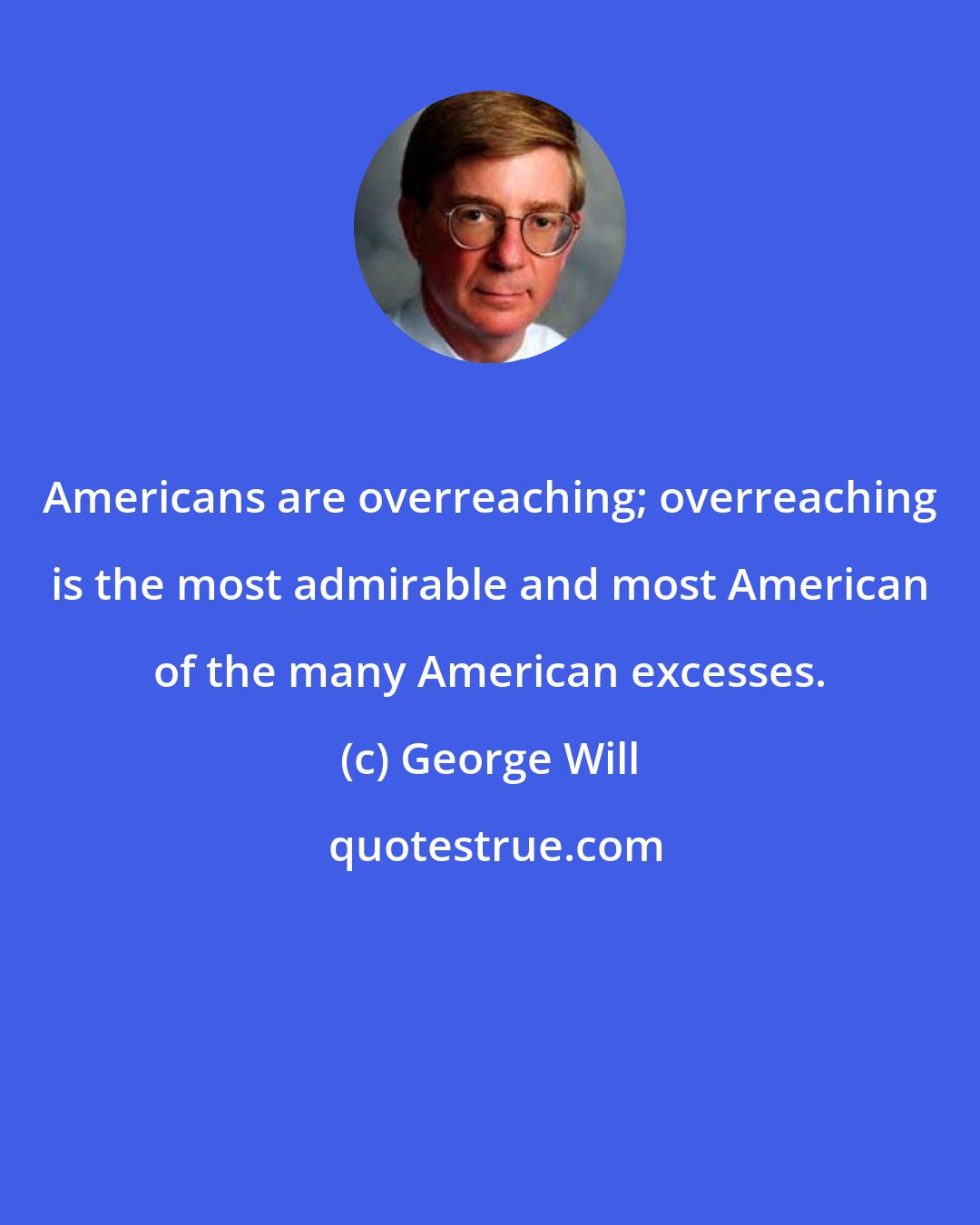 George Will: Americans are overreaching; overreaching is the most admirable and most American of the many American excesses.