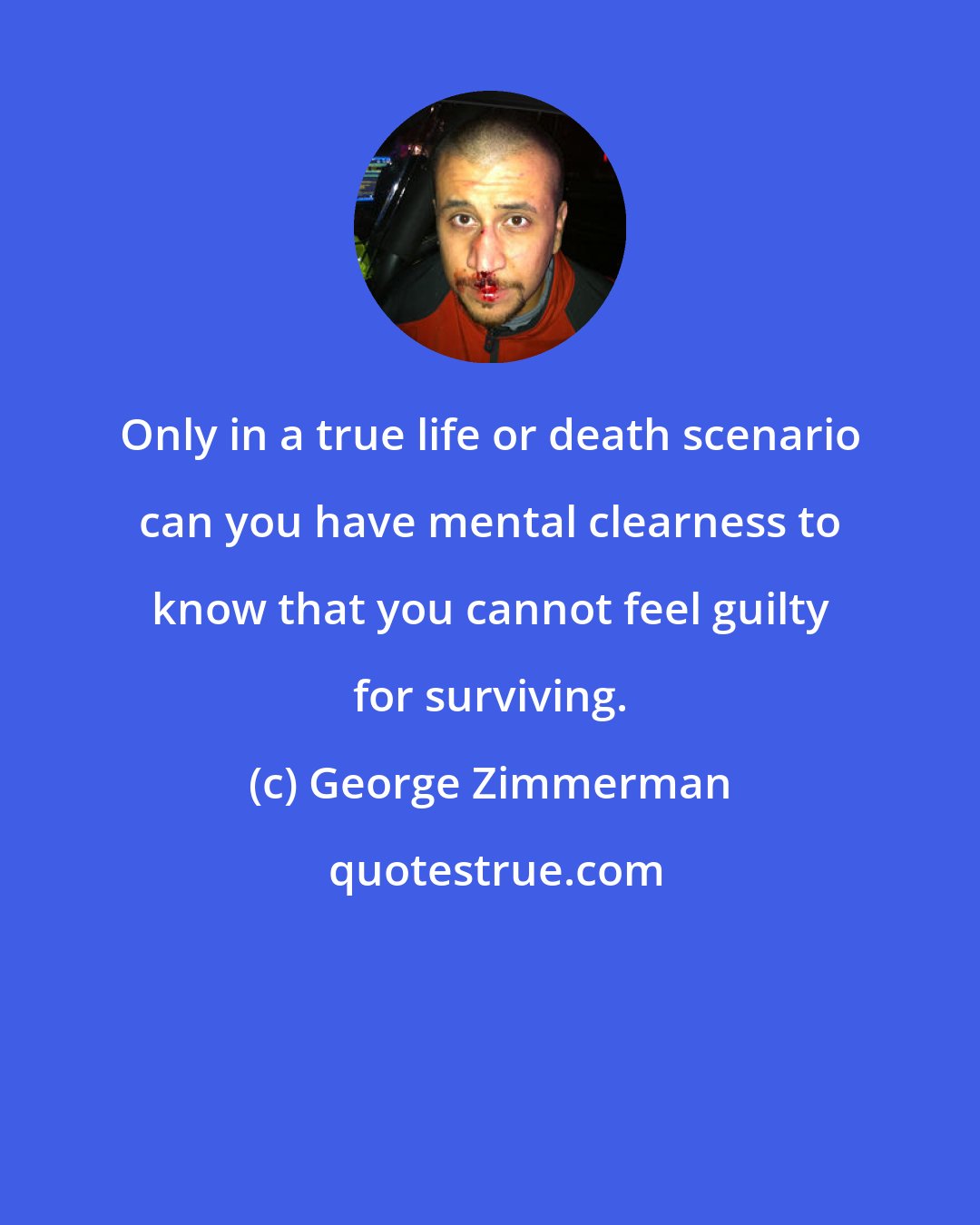 George Zimmerman: Only in a true life or death scenario can you have mental clearness to know that you cannot feel guilty for surviving.
