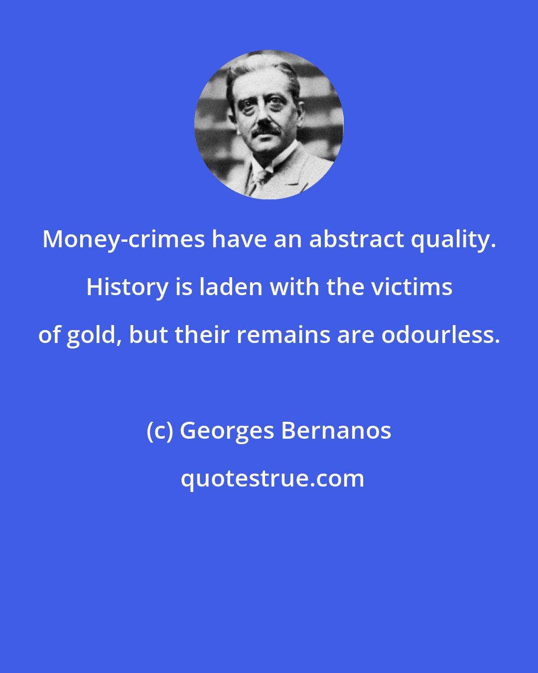 Georges Bernanos: Money-crimes have an abstract quality. History is laden with the victims of gold, but their remains are odourless.