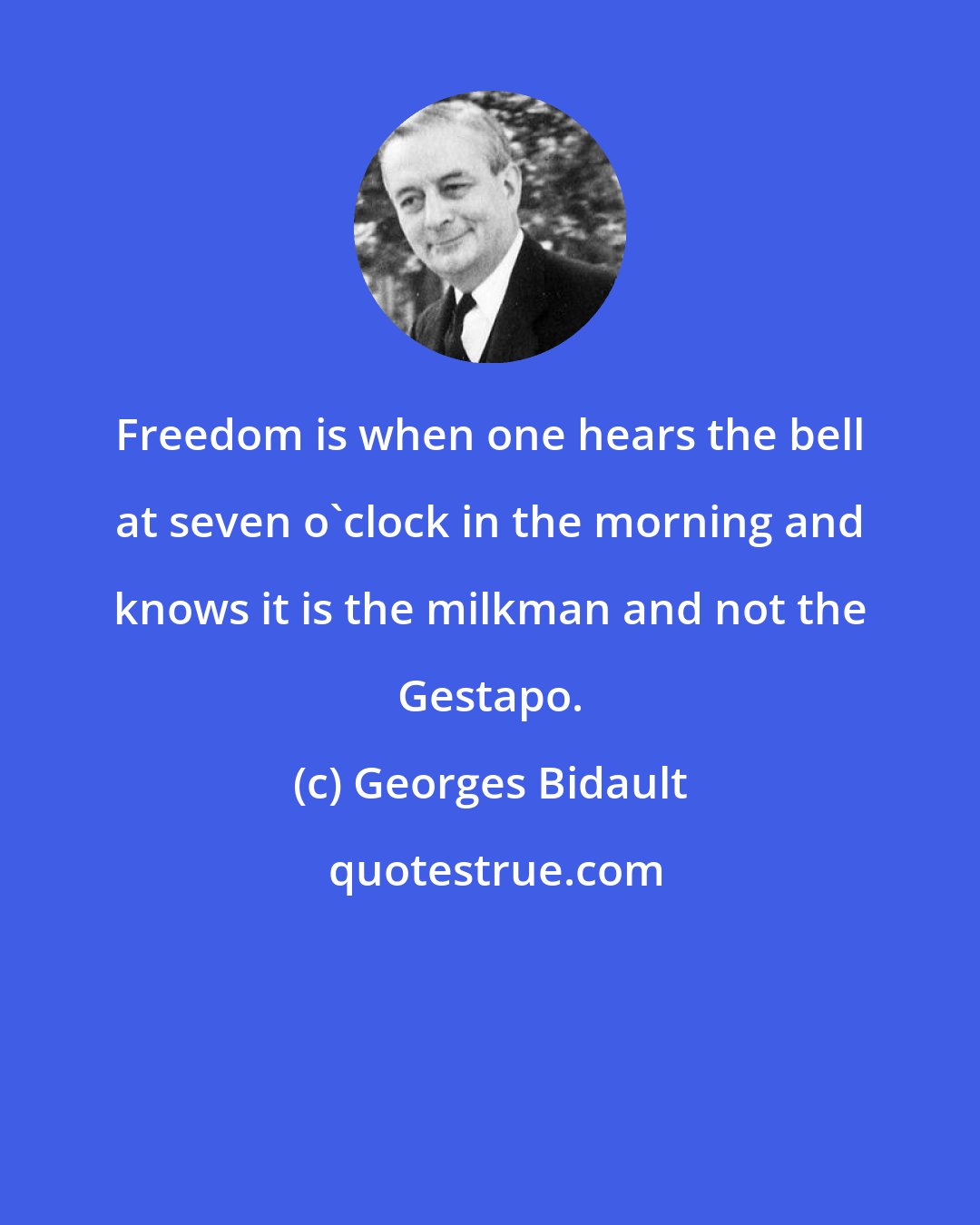 Georges Bidault: Freedom is when one hears the bell at seven o'clock in the morning and knows it is the milkman and not the Gestapo.